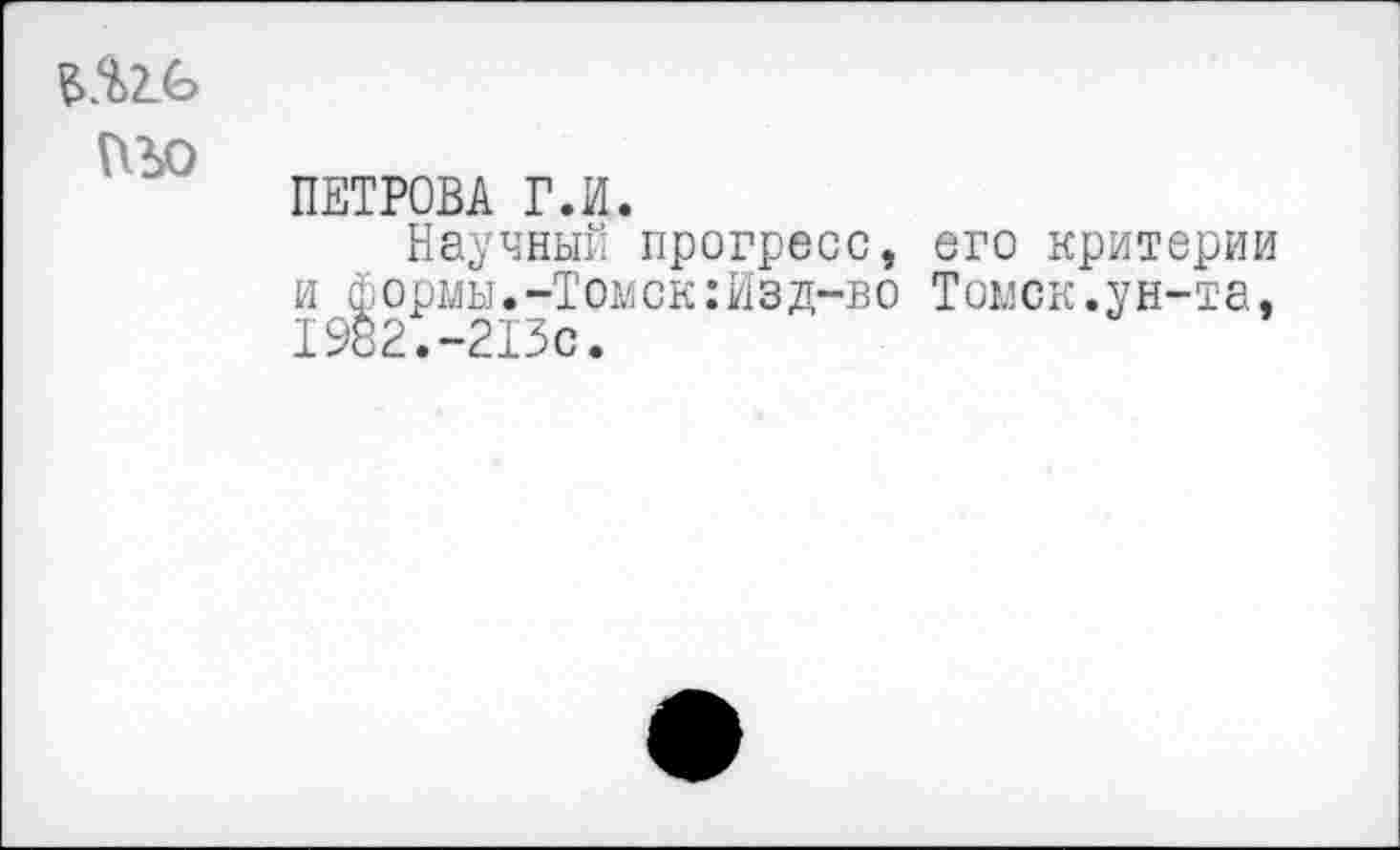 ﻿ПЪО
ПЕТРОВА Г.И.
Научный прогресс, его критерии и формы.-Томск:Изд-во Томск.ун-та, 1982.-213с.